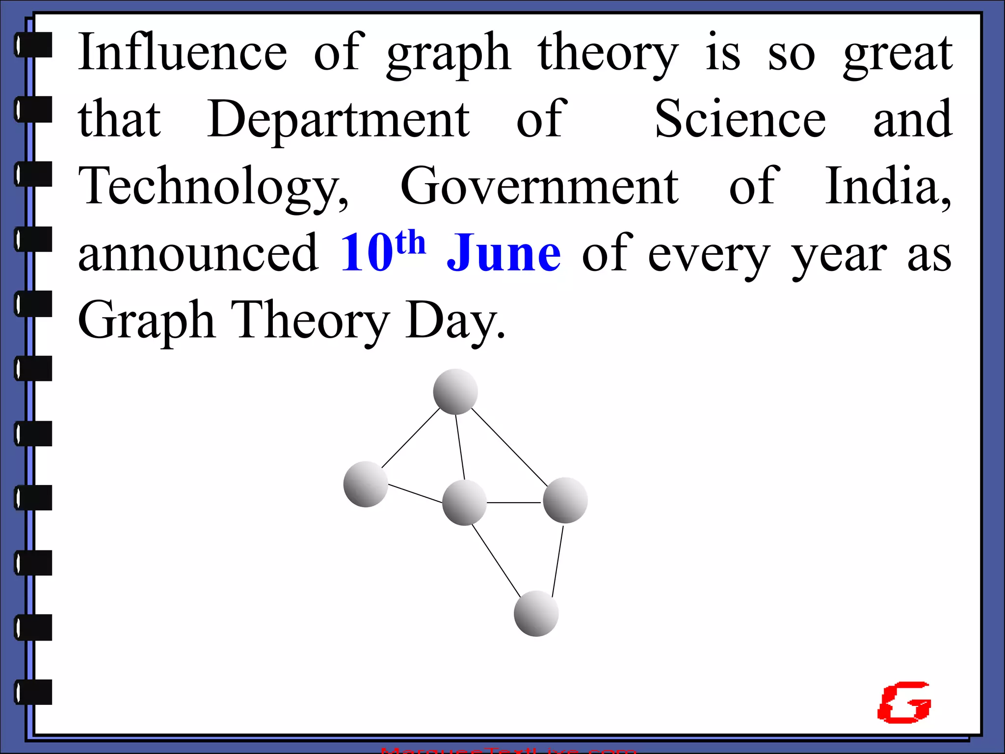 Influence of graph theory is so great
that Department of Science and
Technology, Government of India,
announced 10th June of every year as
Graph Theory Day.
 