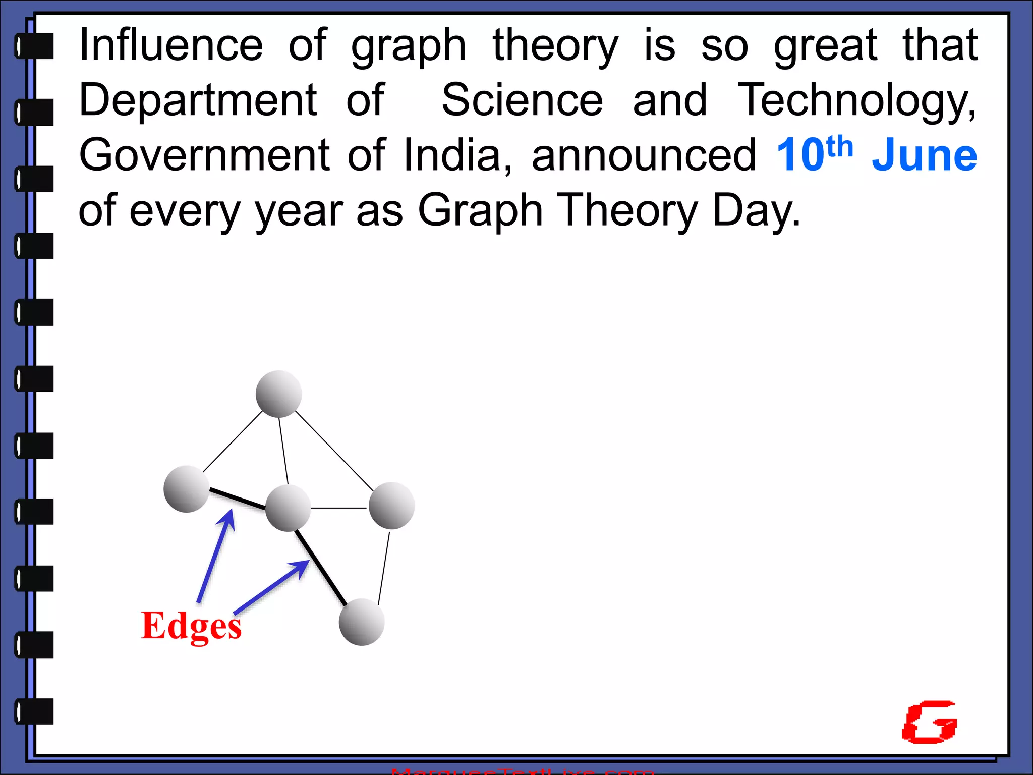 Influence of graph theory is so great that
Department of Science and Technology,
Government of India, announced 10th June
of every year as Graph Theory Day.
Edges
 