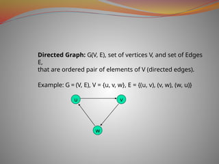 Directed Graph: G(V, E), set of vertices V, and set of Edges
E,
that are ordered pair of elements of V (directed edges).
Example: G = (V, E), V = {u, v, w}, E = {(u, v), (v, w), (w, u)}
u
w
v
 