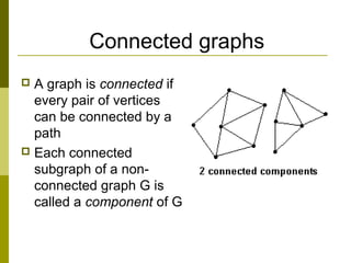 Connected graphs
 A graph is connected if
every pair of vertices
can be connected by a
path
 Each connected
subgraph of ...