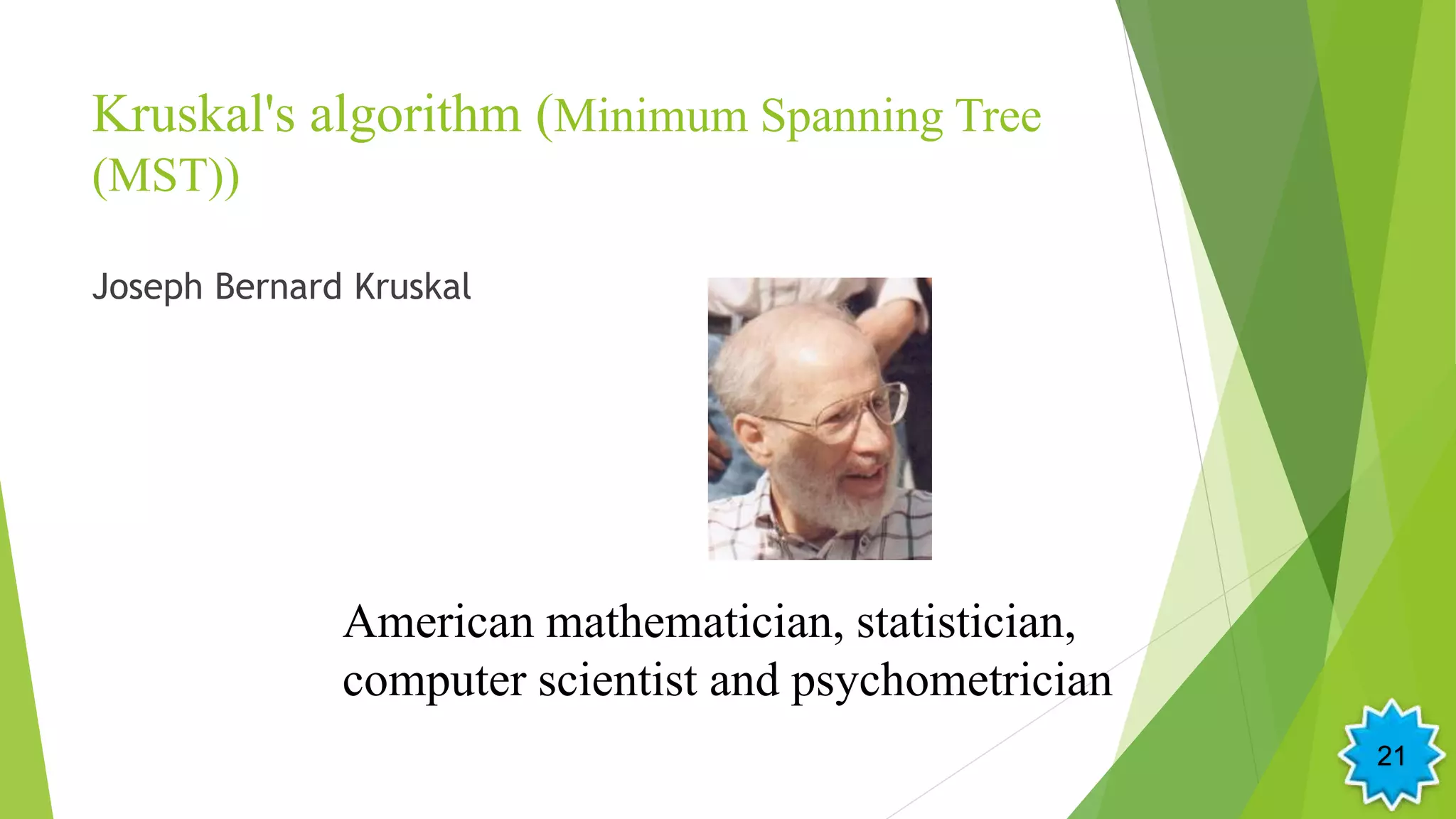 Kruskal's algorithm (Minimum Spanning Tree
(MST))
Joseph Bernard Kruskal
American mathematician, statistician,
computer scientist and psychometrician
21
 