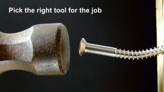 Pick the right tool for the job
 