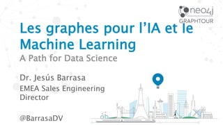 Les graphes pour l’IA et le
Machine Learning
A Path for Data Science
Dr. Jesús Barrasa
EMEA Sales Engineering
Director
@BarrasaDV
 