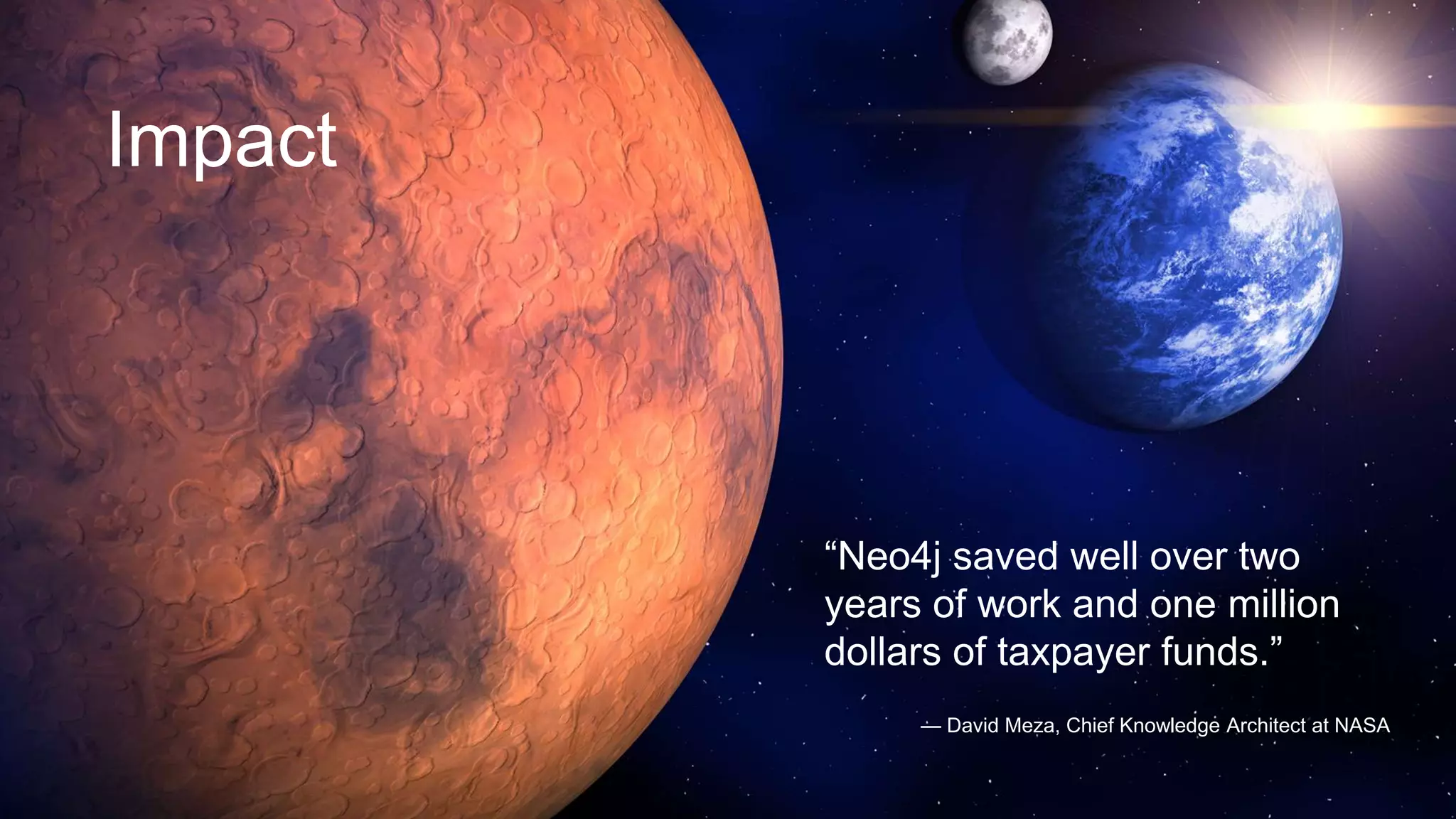 Let’s Hear a Few Stories
— David Meza, Chief Knowledge Architect at NASA
“Neo4j saved well over two
years of work and one million
dollars of taxpayer funds.”
Impact
 
