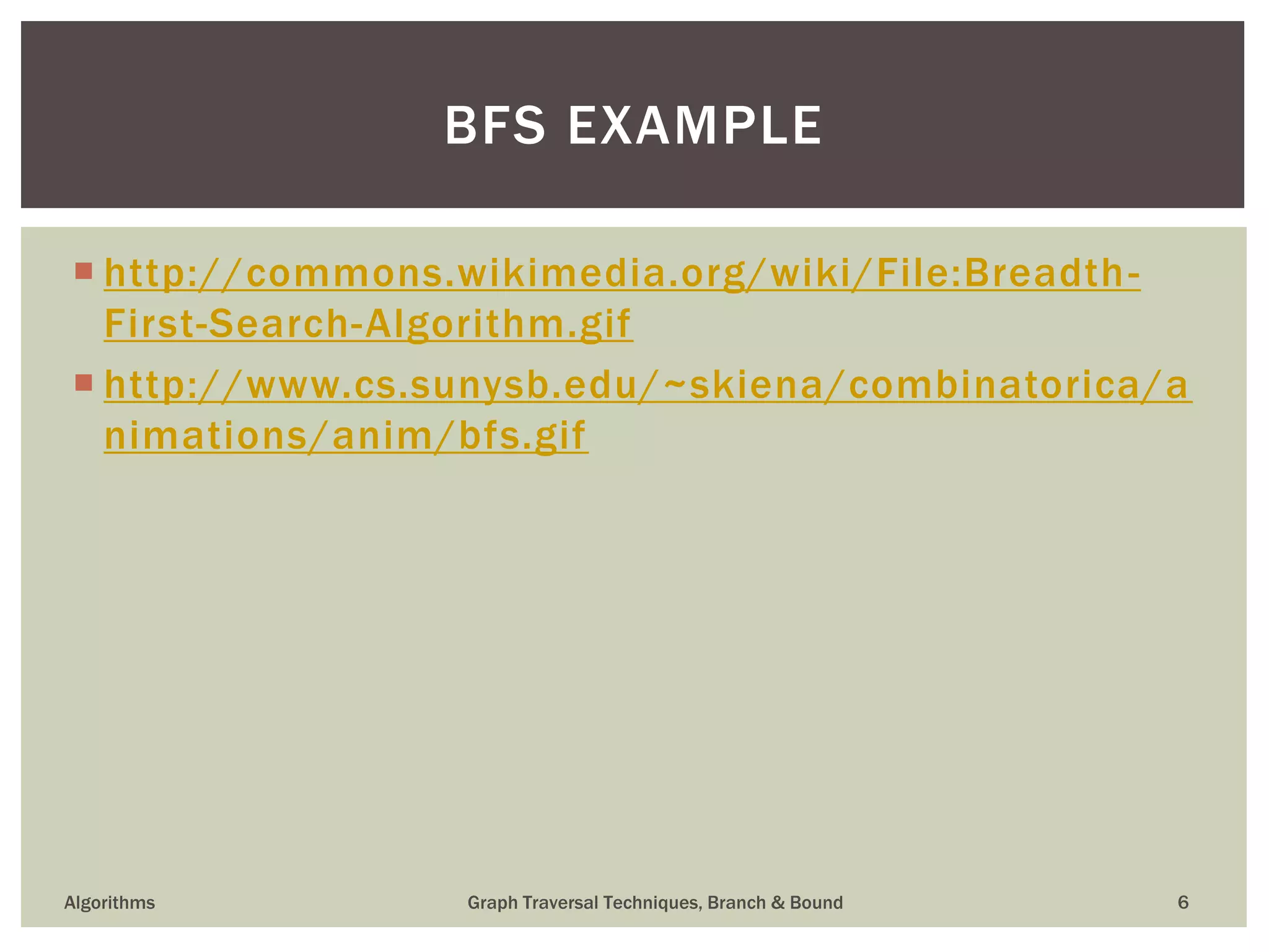  http://commons.wikimedia.org/wiki/File:Breadth- First-Search-Algorithm.gif  http://www.cs.sunysb.edu/~skiena/combinatorica/a nimations/anim/bfs.gif Algorithms Graph Traversal Techniques, Branch & Bound 6 BFS EXAMPLE 