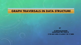 GRAPH TRAVERSALS IN DATA STRUCTURE
BY
D.SEETHALAKSHMI
ASSISTANT PROFESSOR
BON SECOURS COLLEGE FOR WOM EN
 