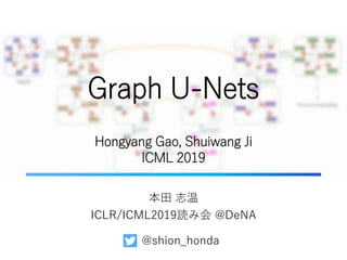 Graph U-Nets
本田 志温
ICLR/ICML2019読み会 @DeNA
Hongyang Gao, Shuiwang Ji
ICML 2019
@shion_honda
 