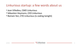 Linkurious startup: a few words about us
• Jean Villedieu, CMO Linkurious
• Sébastien Heymann, CEO Linkurious
• Romain Yon, CTO Linkurious (is coding tonight)




2/17/13                                            2
 