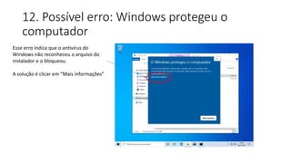 12. Possível erro: Windows protegeu o
computador
Esse erro indica que o antivírus do
Windows não reconheceu o arquivo do
instalador e o bloqueou.
A solução é clicar em “Mais informações”
 