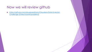 Now we will review github
 https://github.com/dougneedham/Cloudera-Data-Scientist-
Challenge-3/tree/master/problem3
 