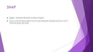 SNAP
 SNAP – Stanford Network Analysis Project.
 If you want to learn about how to do Network Analysis and you can’t
find any data, go here.
 