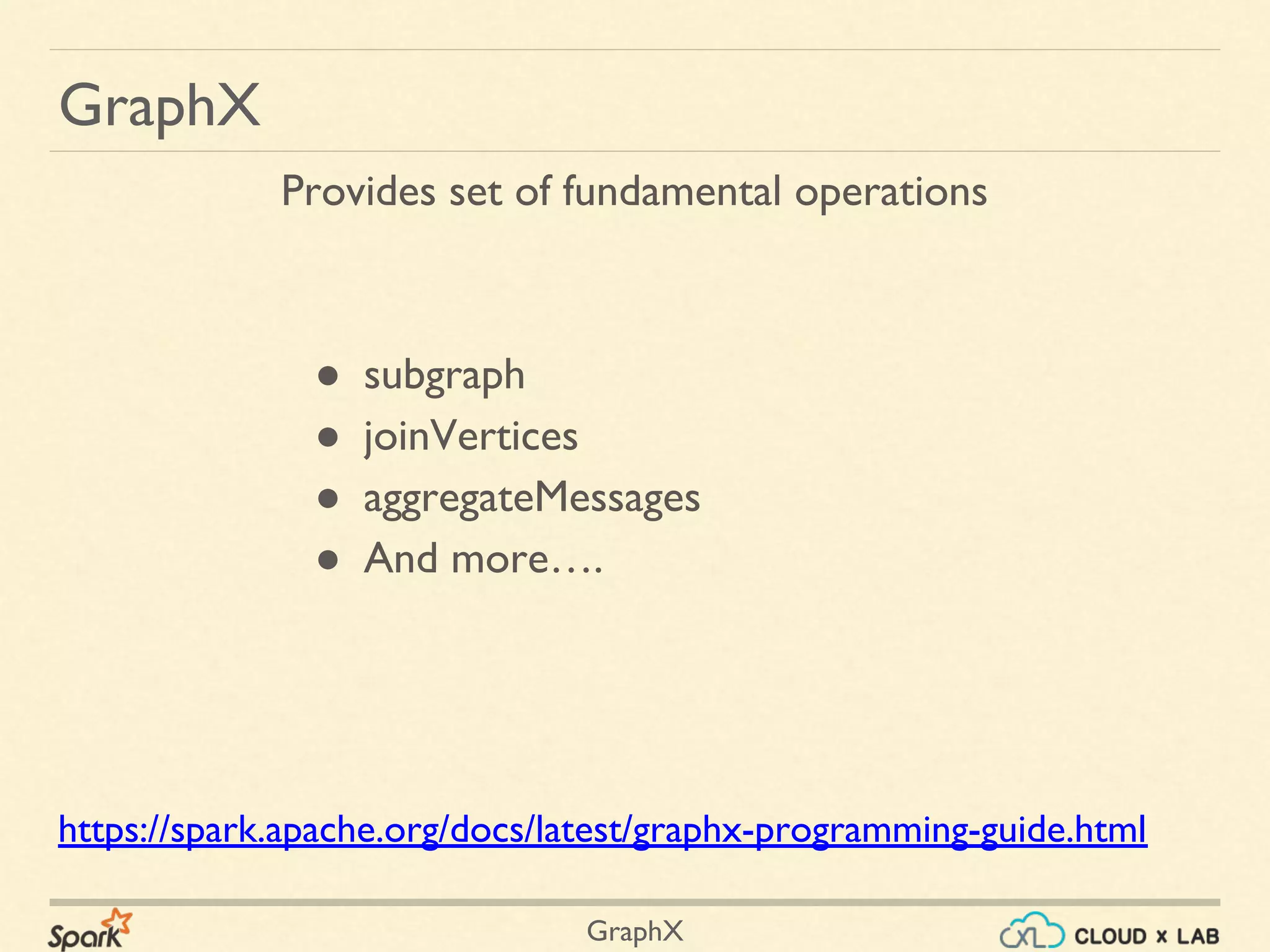 GraphX
GraphX
● subgraph
● joinVertices
● aggregateMessages
● And more….
Provides set of fundamental operations
https://spark.apache.org/docs/latest/graphx-programming-guide.html
 