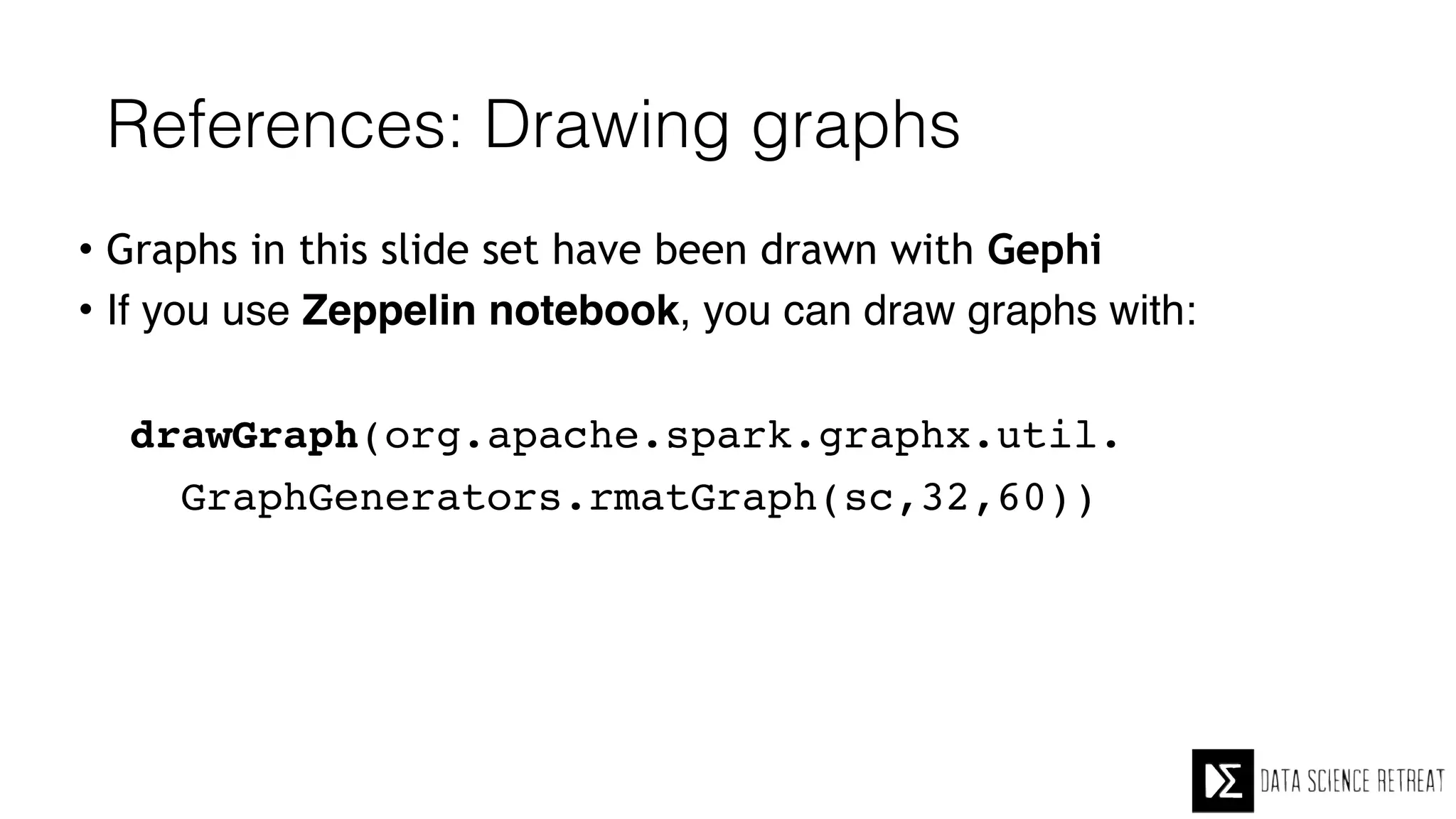 References: Drawing graphs
• Graphs in this slide set have been drawn with Gephi
• If you use Zeppelin notebook, you can draw graphs with:
drawGraph(org.apache.spark.graphx.util.
GraphGenerators.rmatGraph(sc,32,60))
 
 