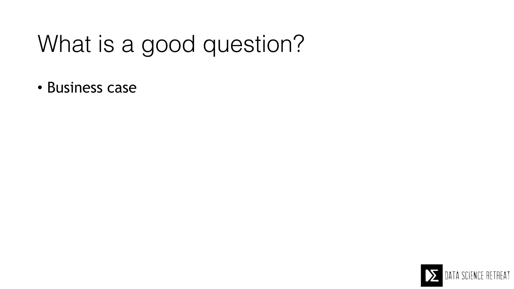 What is a good question?
• Business case
 