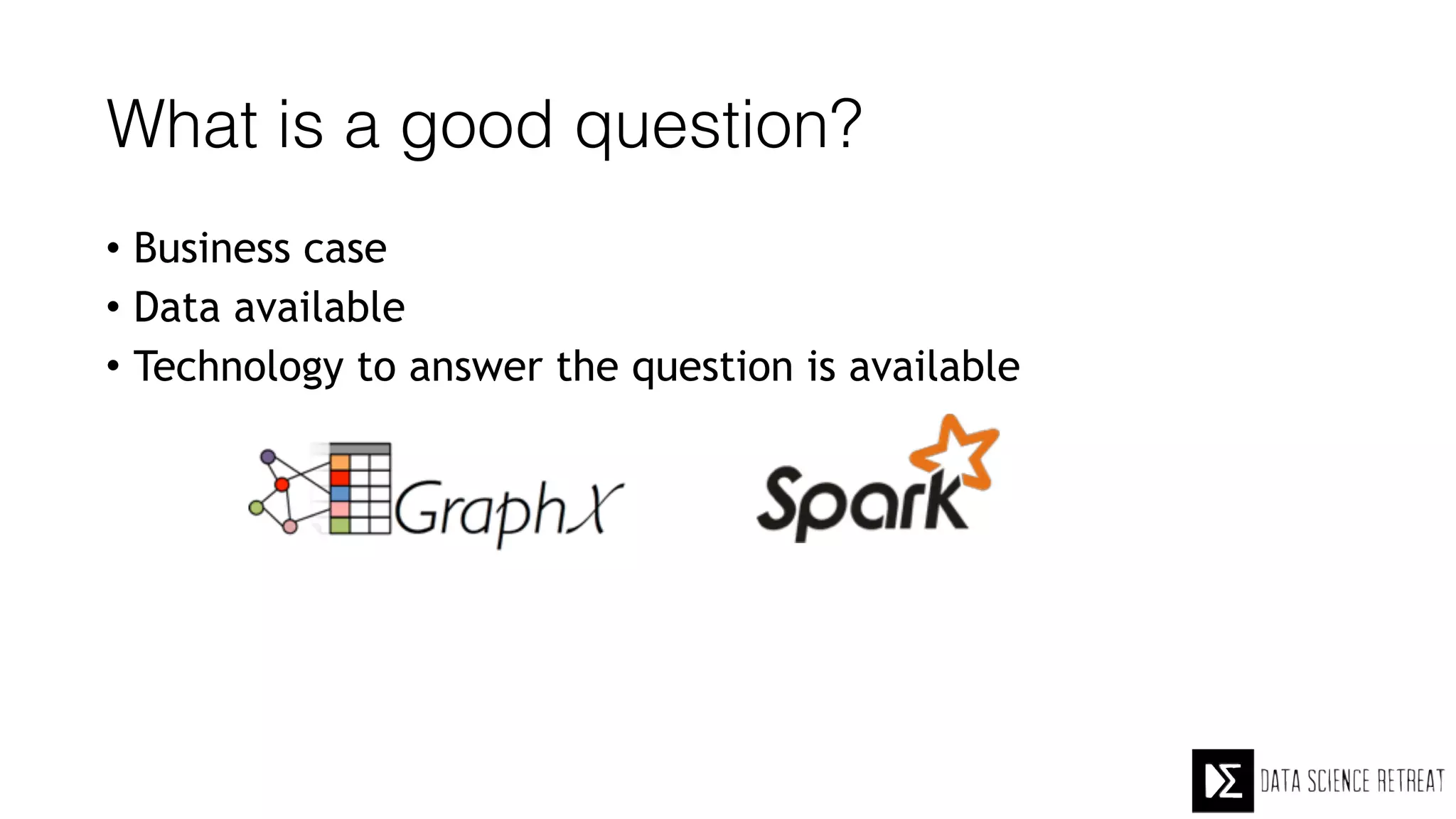 What is a good question?
• Business case
• Data available
• Technology to answer the question is available
 
