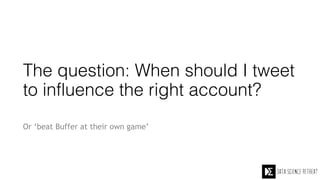 The question: When should I tweet
to influence the right account? 
Or ‘beat Buffer at their own game’
 