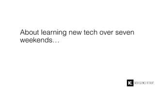 About learning new tech over seven
weekends…
 
