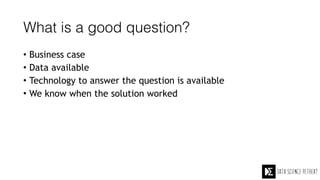 What is a good question?
• Business case
• Data available
• Technology to answer the question is available
• We know when the solution worked
 