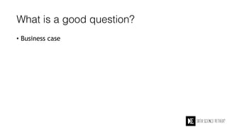 What is a good question?
• Business case
 