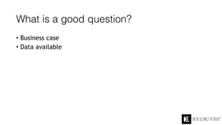 What is a good question?
• Business case
• Data available
 