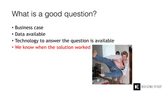 What is a good question?
• Business case
• Data available
• Technology to answer the question is available
• We know when the solution worked
 