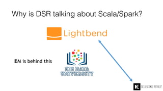 Why is DSR talking about Scala/Spark?
They are b
IBM is behind this
They hired
 