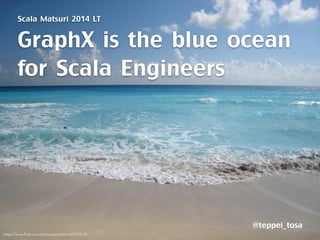 Scala Matsuri 2014 LT 
GraphX is the blue ocean 
for Scala Engineers 
@teppei_tosa 
https://www.flickr.com/photos/exalthim/337922734 
 