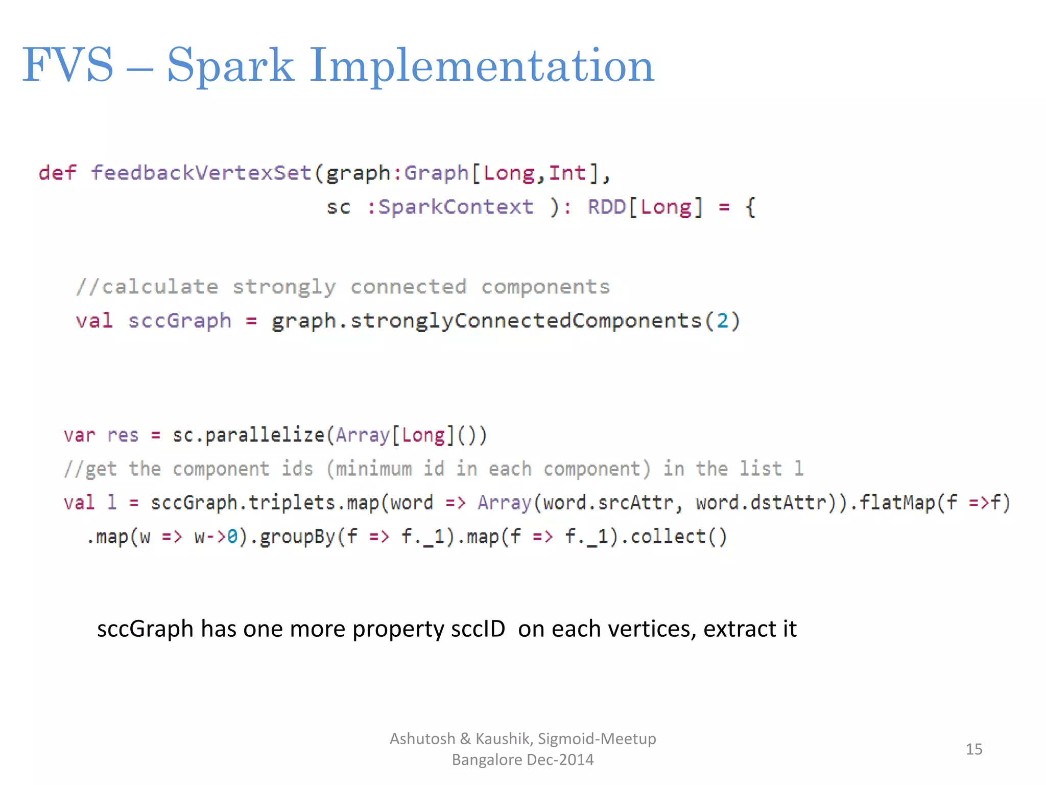 Ashutosh & Kaushik, Sigmoid-Meetup
Bangalore Dec-2014
15
FVS – Spark Implementation
sccGraph has one more property sccID on each vertices, extract it
 