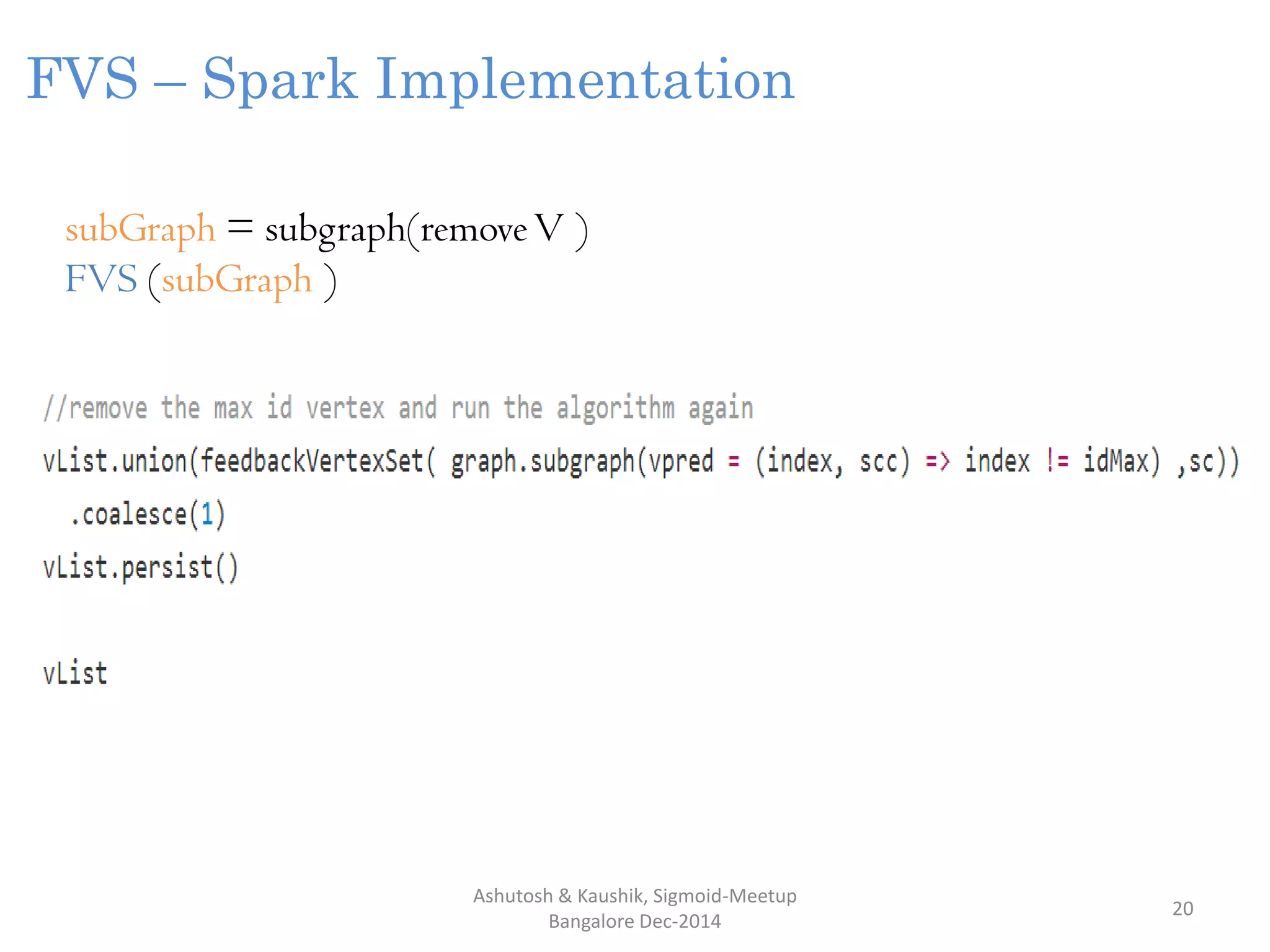 Ashutosh & Kaushik, Sigmoid-Meetup
Bangalore Dec-2014
20
subGraph = subgraph(removeV )
FVS (subGraph )
FVS – Spark Implementation
 