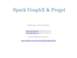 Spark GraphX & Pregel
Challenges and Best Practices
Ashutosh Trivedi (IIIT Bangalore)
Kaushik Ranjan (IIIT Bangalore)
Sigmoid-Meetup Bangalore
https://github.com/anantasty/SparkAlgorithms
 