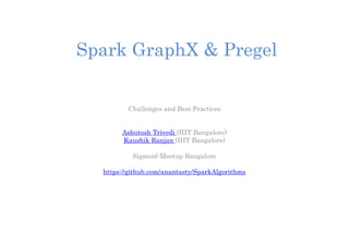 Spark GraphX & Pregel
Challenges and Best Practices
Ashutosh Trivedi (IIIT Bangalore)
Kaushik Ranjan (IIIT Bangalore)
Sigmoid-Meetup Bangalore
https://github.com/anantasty/SparkAlgorithms
 