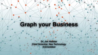Graph your Business 
Dr. Jim Webber 
Chief Scientist, Neo Technology 
@jimwebber 
 