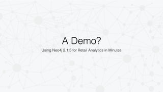 A Demo? 
Using Neo4j 2.1.5 for Retail Analytics in Minutes 
 