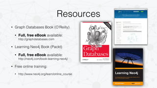 Resources 
• Graph Databases Book (O’Reilly) 
• Full, free eBook available: 
http://graphdatabases.com 
• Learning Neo4j Book (Packt) 
• Full, free eBook available: 
http://neo4j.com/book-learning-neo4j/ 
• Free online training: 
• http://www.neo4j.org/learn/online_course 
 
