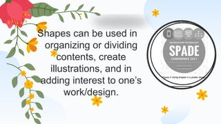 Shapes can be used in
organizing or dividing
contents, create
illustrations, and in
adding interest to one’s
work/design.
 
