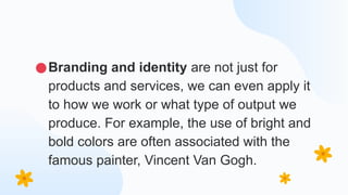 ●Branding and identity are not just for
products and services, we can even apply it
to how we work or what type of output we
produce. For example, the use of bright and
bold colors are often associated with the
famous painter, Vincent Van Gogh.
 