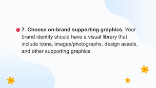 ● 7. Choose on-brand supporting graphics. Your
brand identity should have a visual library that
include icons, images/photographs, design assets,
and other supporting graphics
 