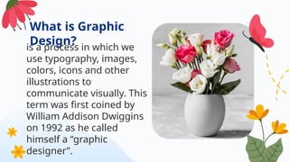 What is Graphic
Design?
is a process in which we
use typography, images,
colors, icons and other
illustrations to
communicate visually. This
term was first coined by
William Addison Dwiggins
on 1992 as he called
himself a “graphic
designer”.
 