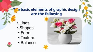 The basic elements of graphic design
are the following
• Lines
• Shapes
• Form
• Texture
• Balance
 