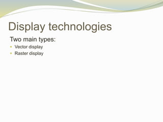 Display technologies
Two main types:
 Vector display
 Raster display
 