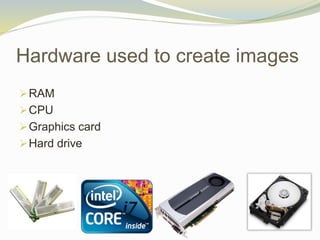 Hardware used to create images
RAM
CPU
Graphics card
Hard drive
 