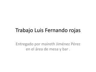 Trabajo Luis Fernando rojas Entregado por maireth Jiménez Pérez en el área de mesa y bar . 