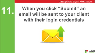 Adding Clients to your APM Account 
When you click “Submit” an 
email will be sent to your client 
with their login credentials 
11. 
 
