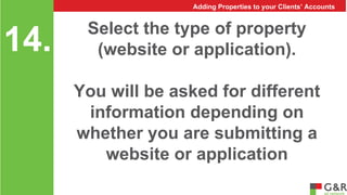Select the type of property 
(website or application). 
You will be asked for different 
information depending on 
whether you are submitting a 
website or application 
14. 
Adding Properties to your Clients’ Accounts 
 