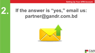 Setting Up Your APM Account 
partner@gandr.com.bd 2. 
If the answer is “yes,” email us: 
 