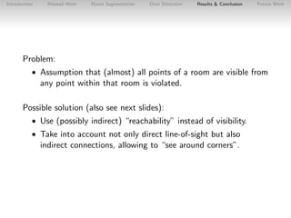 Introduction

Related Work

Room Segmentation

Door Detection

Results & Conclusion

Future Work

Problem:
• Assumption th...