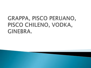 GRAPPA, PISCO PERUANO, PISCO CHILENO, VODKA, GINEBRA. 