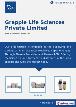 +91-8586924516
A Member of
Grapple Life Sciences
Private Limited
www.grapplelifesciences.com
Our organization is engaged in the supplying and
trading of Pharmaceutical Medicine, Capsule ranges.
Through Pharma Franchise and Pharma PCD, Oﬀering
medicines to our Partners to distribute in the area
specific and fulfill the market need.
 