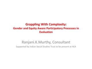 Grappling With Complexity:
Gender and Equity Aware Participatory Processes in
Evaluation
Ranjani.K.Murthy, Consultant
Supported by Indian Social Studies Trust to be present at AEA
 