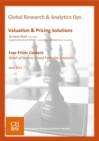International Business Solutions Advisors
Global Research & Analytics Dpt.
Valuation & Pricing Solutions
By David REGO -Paris Office-
Supported by Benoit GENEST -London Office- and Ziad Fares -Paris Office-
Free Pricer Content
Detail of Generic Closed Formulas Solutions
April, 2013
 